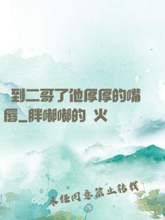 輪到二哥了他厚厚的嘴唇
