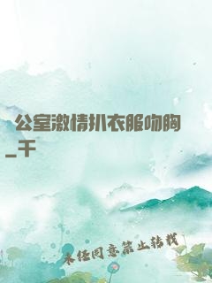 辦公室激情扒衣服吻胸