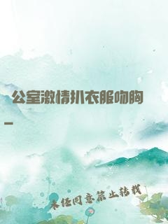 辦公室激情扒衣服吻胸