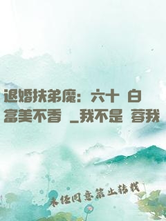 退婚扶弟魔：六十歲白富美不香嗎
