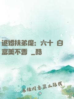 退婚扶弟魔：六十歲白富美不香嗎