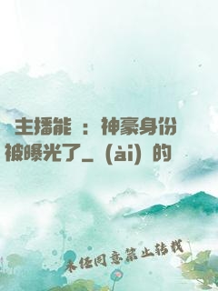 這主播能處：神豪身份被曝光了