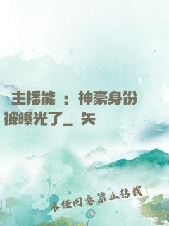 這主播能處：神豪身份被曝光了