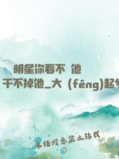 這個明星你看不慣他卻干不掉他