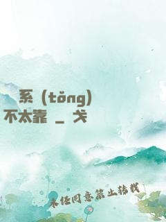 這個系統(tǒng)不太靠譜