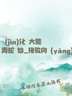 進(jìn)化從大荒青蛇開始