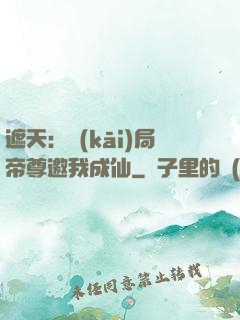 遮天：開(kāi)局帝尊邀我成仙