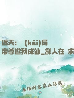 遮天：開(kāi)局帝尊邀我成仙