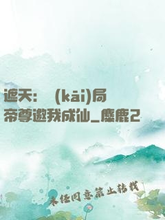 遮天：開(kāi)局帝尊邀我成仙