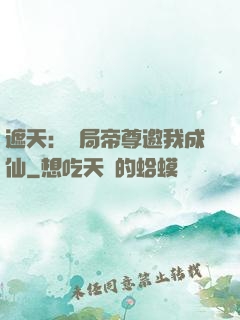 遮天：開局帝尊邀我成仙