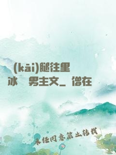 邁開(kāi)腿往里懟冰塊雙男主文