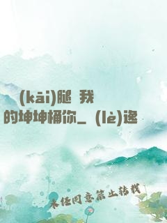 邁開(kāi)腿讓我的坤坤桶你