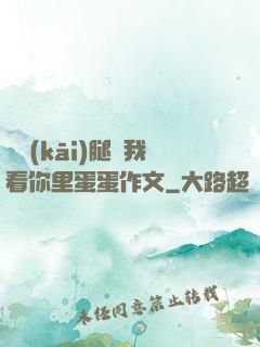 邁開(kāi)腿讓我看你里蛋蛋作文