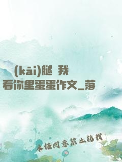 邁開(kāi)腿讓我看你里蛋蛋作文