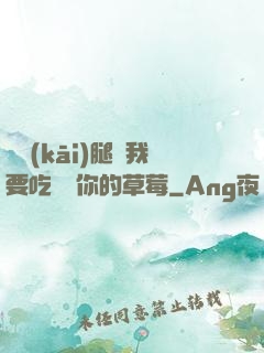 邁開(kāi)腿讓我要吃嘗嘗你的草莓