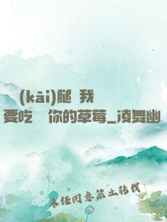 邁開(kāi)腿讓我要吃嘗嘗你的草莓