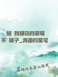 邁開腿讓我捅你的草莓不蓋被子