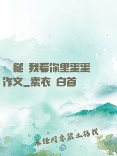 邁開腿讓我看你里蛋蛋作文