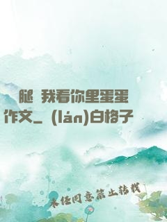 邁開腿讓我看你里蛋蛋作文