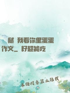 邁開腿讓我看你里蛋蛋作文