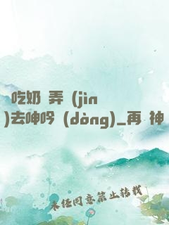 邊吃奶邊弄進(jìn)去呻吟動(dòng)