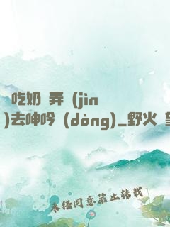 邊吃奶邊弄進(jìn)去呻吟動(dòng)