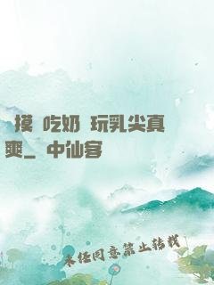 邊摸邊吃奶邊玩乳尖真爽