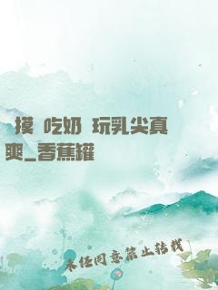 邊摸邊吃奶邊玩乳尖真爽