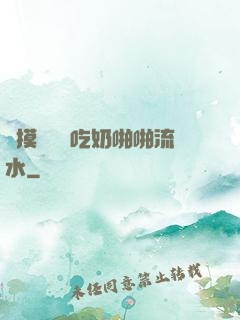 邊摸邊脫邊吃奶啪啪流水