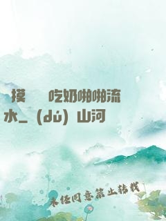 邊摸邊脫邊吃奶啪啪流水