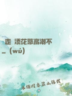 邊走邊添花蒂高潮不斷