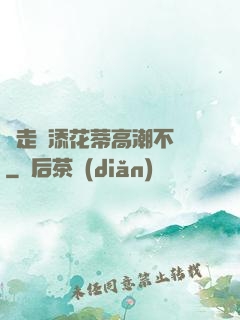 邊走邊添花蒂高潮不斷