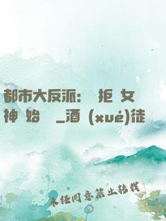 都市大反派：從拒絕女神開始無敵