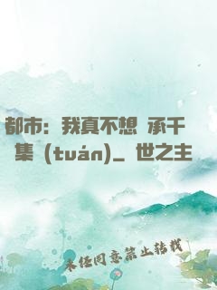 都市：我真不想繼承千億集團(tuán)