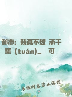 都市：我真不想繼承千億集團(tuán)
