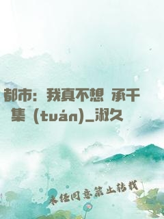 都市：我真不想繼承千億集團(tuán)