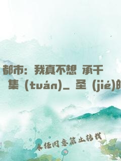 都市：我真不想繼承千億集團(tuán)