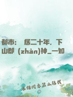 都市：隱居二十年，下山即戰(zhàn)神