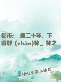 都市：隱居二十年，下山即戰(zhàn)神