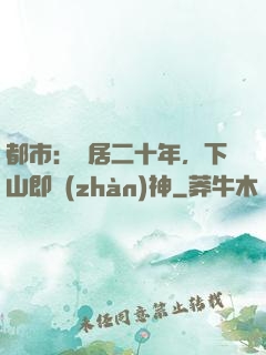 都市：隱居二十年，下山即戰(zhàn)神