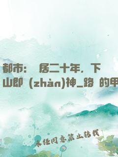 都市：隱居二十年，下山即戰(zhàn)神