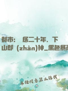 都市：隱居二十年，下山即戰(zhàn)神