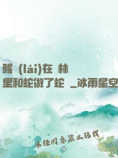 醒來(lái)在叢林里和蛇做了蛇獸