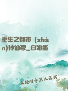 重生之都市戰(zhàn)神仙尊