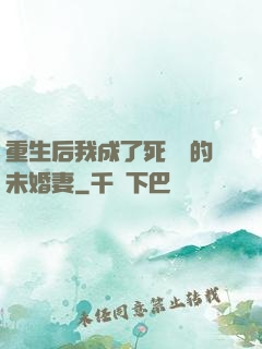 重生后我成了死對頭的未婚妻