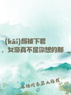 開(kāi)局被下套，女帝真不是你想的那樣
