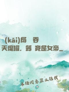 開(kāi)局選擇吞天魔罐，器靈竟是女帝