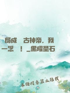 開局成為萬古神帝，我一念無敵！