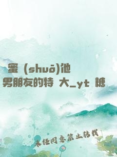 閨蜜說(shuō)他男朋友的特別大