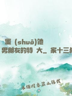 閨蜜說(shuō)他男朋友的特別大